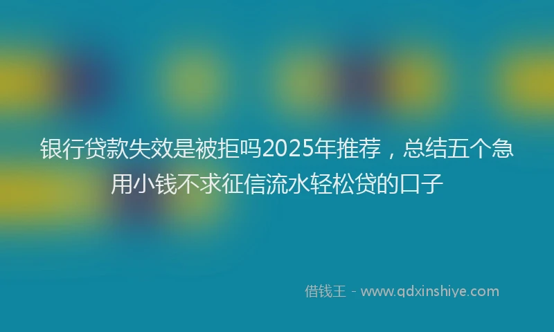 银行贷款失效是被拒吗2025年推荐，总结五个急用小钱不求征信流水轻松贷的口子