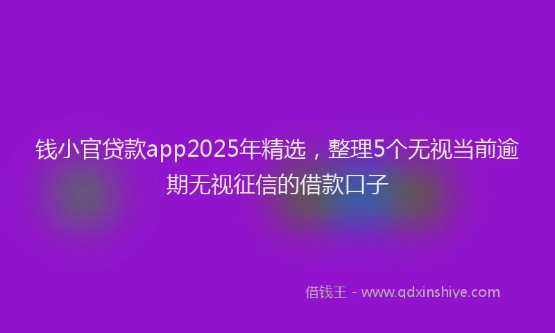 钱小官贷款app2025年精选，整理5个无视当前逾期无视征信的借款口子
