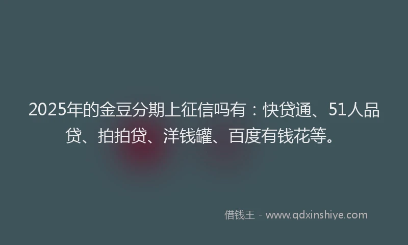 2025年的金豆分期上征信吗有：快贷通、51人品贷、拍拍贷、洋钱罐、百度有钱花等。