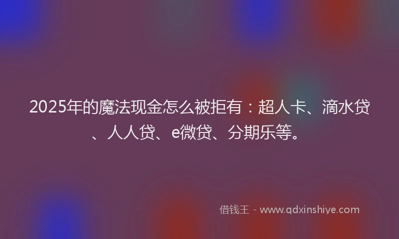 2025年的魔法现金怎么被拒有：超人卡、滴水贷、人人贷、e微贷、分期乐等。
