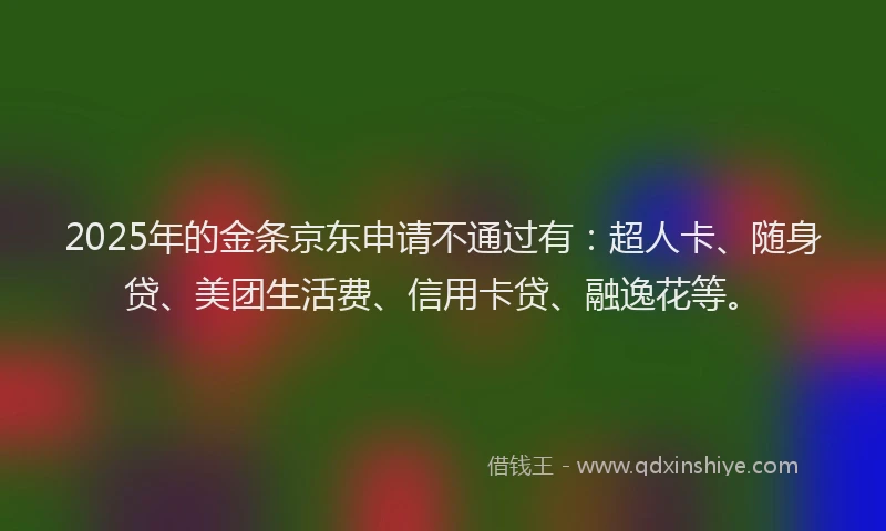 2025年的金条京东申请不通过有：超人卡、随身贷、美团生活费、信用卡贷、融逸花等。