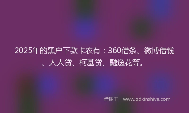 2025年的黑户下款卡农有：360借条、微博借钱、人人贷、柯基贷、融逸花等。