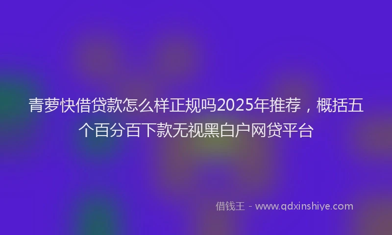 青萝快借贷款怎么样正规吗2025年推荐，概括五个百分百下款无视黑白户网贷平台