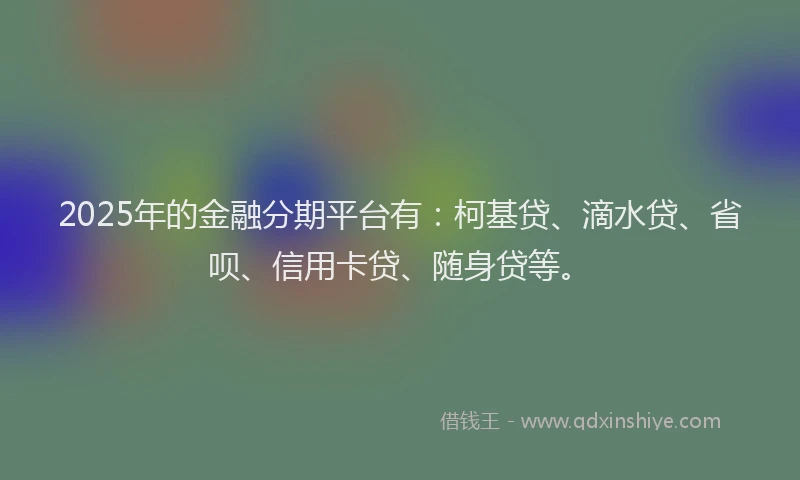 2025年的金融分期平台有：柯基贷、滴水贷、省呗、信用卡贷、随身贷等。