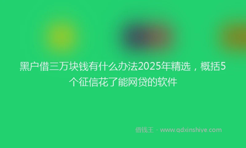 黑户借三万块钱有什么办法2025年精选，概括5个征信花了能网贷的软件
