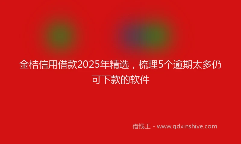 金桔信用借款2025年精选，梳理5个逾期太多仍可下款的软件