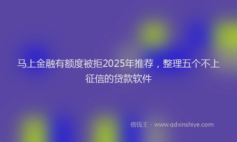 马上金融有额度被拒2025年推荐，整理五个不上征信的贷款软件