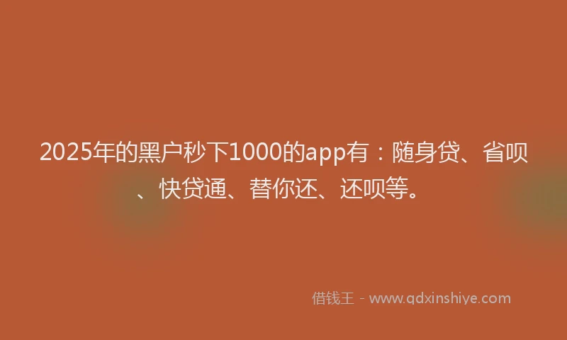 2025年的黑户秒下1000的app有：随身贷、省呗、快贷通、替你还、还呗等。