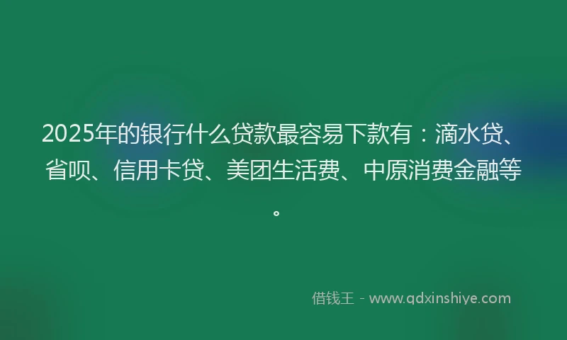 2025年的银行什么贷款最容易下款有：滴水贷、省呗、信用卡贷、美团生活费、中原消费金融等。