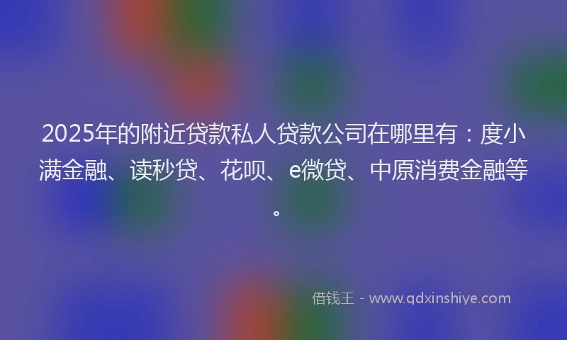 2025年的附近贷款私人贷款公司在哪里有：度小满金融、读秒贷、花呗、e微贷、中原消费金融等。