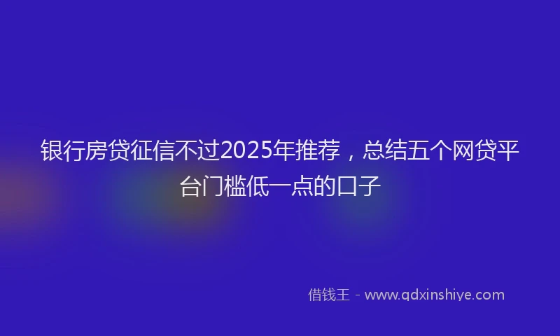 银行房贷征信不过2025年推荐，总结五个网贷平台门槛低一点的口子