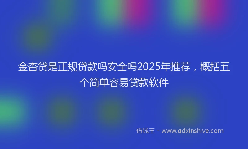 金杏贷是正规贷款吗安全吗2025年推荐，概括五个简单容易贷款软件