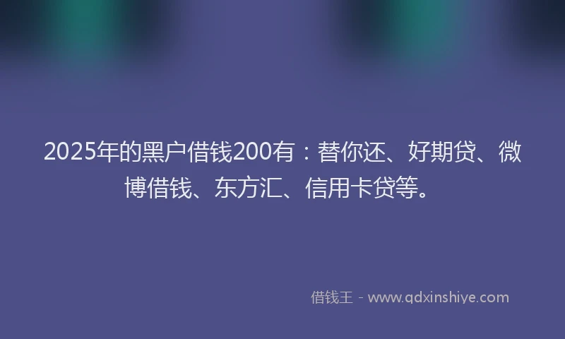 2025年的黑户借钱200有：替你还、好期贷、微博借钱、东方汇、信用卡贷等。