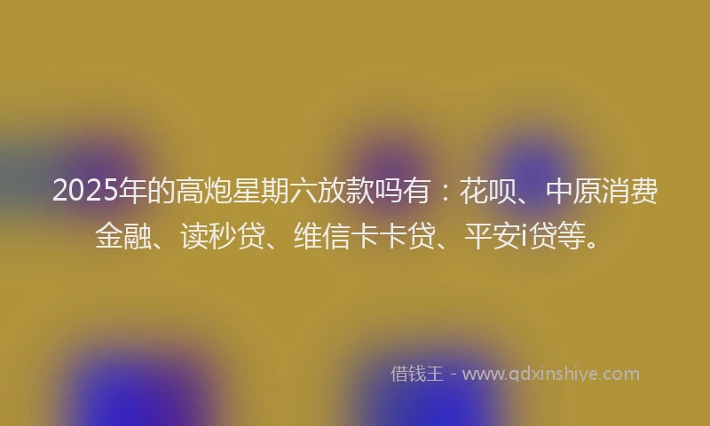 2025年的高炮星期六放款吗有：花呗、中原消费金融、读秒贷、维信卡卡贷、平安i贷等。