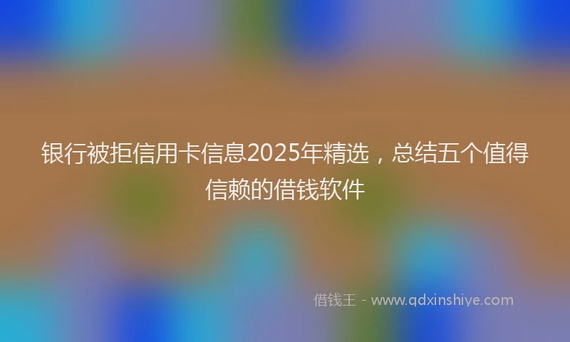 银行被拒信用卡信息2025年精选，总结五个值得信赖的借钱软件