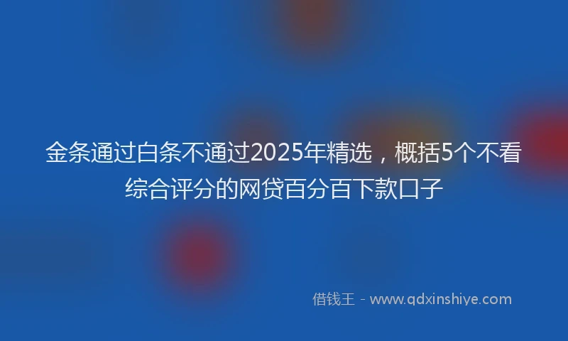 金条通过白条不通过2025年精选，概括5个不看综合评分的网贷百分百下款口子