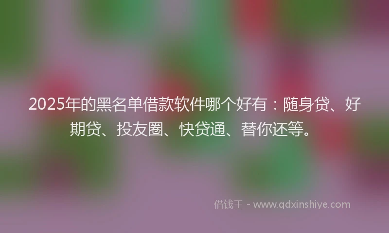 2025年的黑名单借款软件哪个好有：随身贷、好期贷、投友圈、快贷通、替你还等。