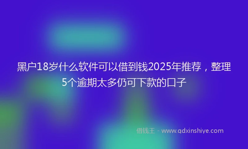 黑户18岁什么软件可以借到钱2025年推荐，整理5个逾期太多仍可下款的口子