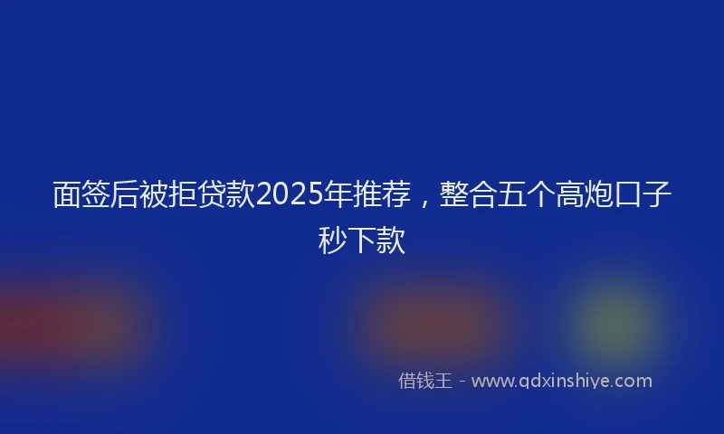 面签后被拒贷款2025年推荐，整合五个高炮口子秒下款
