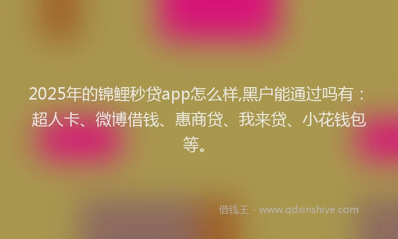2025年的锦鲤秒贷app怎么样,黑户能通过吗有：超人卡、微博借钱、惠商贷、我来贷、小花钱包等。