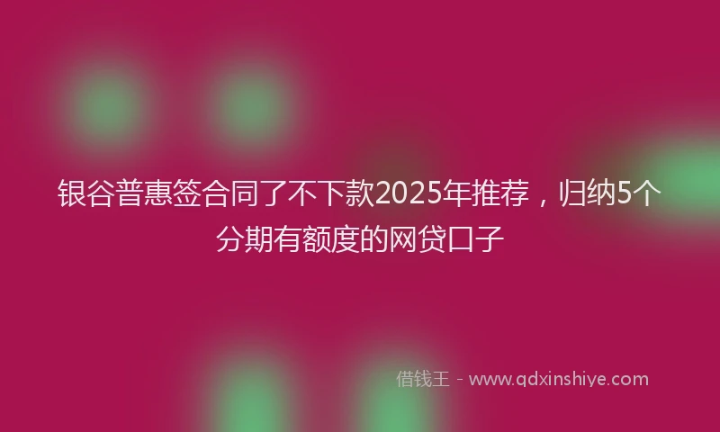 银谷普惠签合同了不下款2025年推荐，归纳5个分期有额度的网贷口子