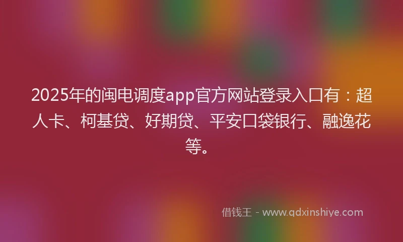 2025年的闽电调度app官方网站登录入口有：超人卡、柯基贷、好期贷、平安口袋银行、融逸花等。