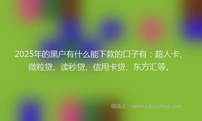 2025年的黑户有什么能下款的口子有：超人卡、微粒贷、读秒贷、信用卡贷、东方汇等。