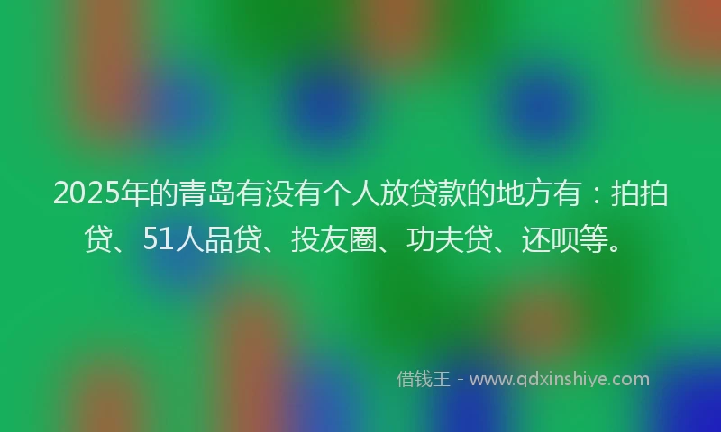 2025年的青岛有没有个人放贷款的地方有：拍拍贷、51人品贷、投友圈、功夫贷、还呗等。