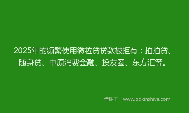 2025年的频繁使用微粒贷贷款被拒有：拍拍贷、随身贷、中原消费金融、投友圈、东方汇等。