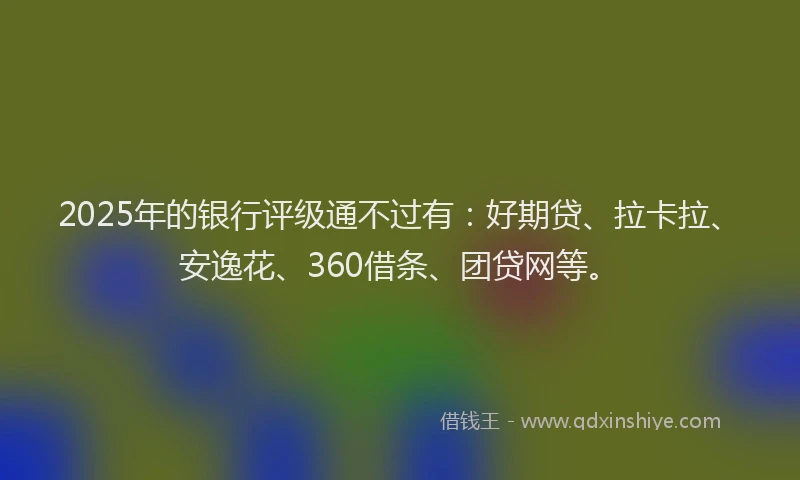 2025年的银行评级通不过有：好期贷、拉卡拉、安逸花、360借条、团贷网等。