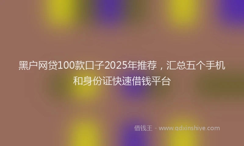 黑户网贷100款口子2025年推荐，汇总五个手机和身份证快速借钱平台