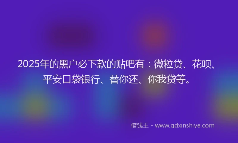 2025年的黑户必下款的贴吧有：微粒贷、花呗、平安口袋银行、替你还、你我贷等。