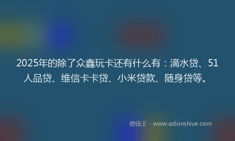2025年的除了众鑫玩卡还有什么有：滴水贷、51人品贷、维信卡卡贷、小米贷款、随身贷等。