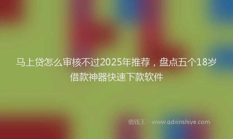 马上贷怎么审核不过2025年推荐，盘点五个18岁借款神器快速下款软件