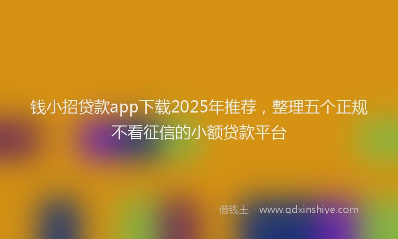 钱小招贷款app下载2025年推荐，整理五个正规不看征信的小额贷款平台