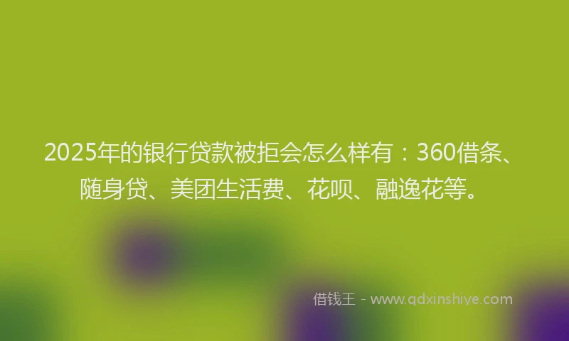 2025年的银行贷款被拒会怎么样有:360借条、随身贷、美团生活费、花呗、融逸花等。