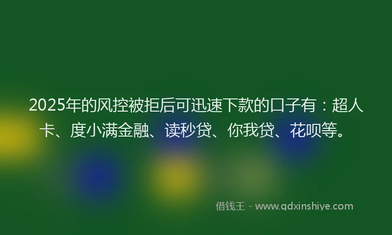 2025年的风控被拒后可迅速下款的口子有：超人卡、度小满金融、读秒贷、你我贷、花呗等。