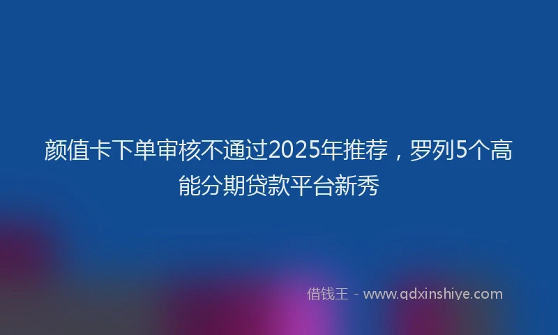 颜值卡下单审核不通过2025年推荐，罗列5个高能分期贷款平台新秀