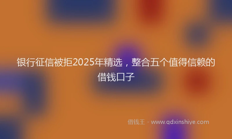 银行征信被拒2025年精选，整合五个值得信赖的借钱口子