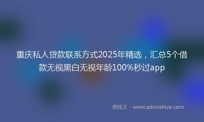 重庆私人贷款联系方式2025年精选，汇总5个借款无视黑白无视年龄100%秒过app