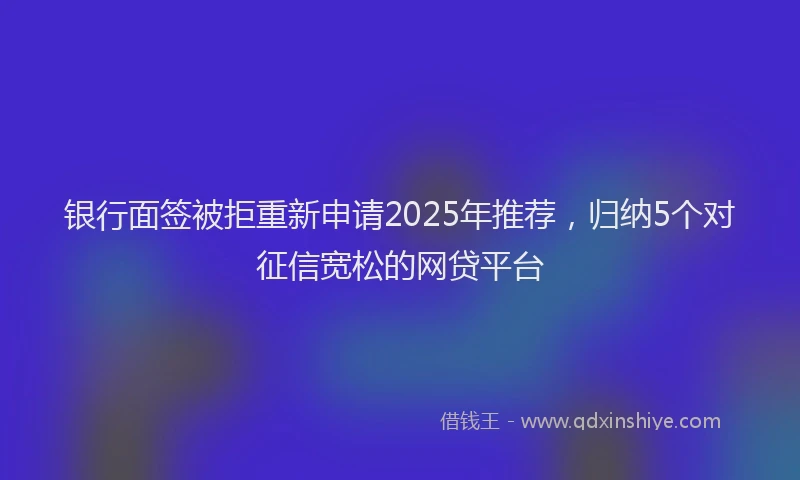 银行面签被拒重新申请2025年推荐，归纳5个对征信宽松的网贷平台