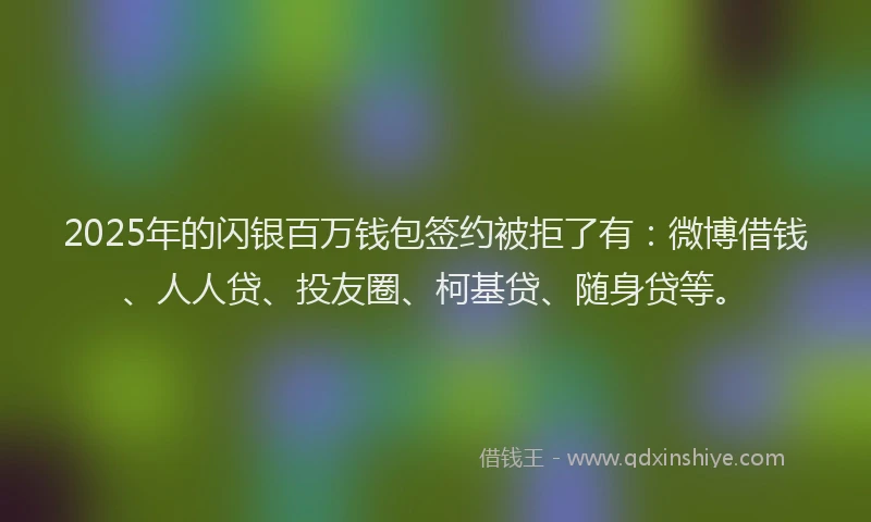 2025年的闪银百万钱包签约被拒了有：微博借钱、人人贷、投友圈、柯基贷、随身贷等。