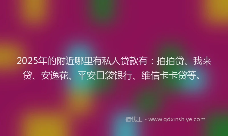 2025年的附近哪里有私人贷款有：拍拍贷、我来贷、安逸花、平安口袋银行、维信卡卡贷等。