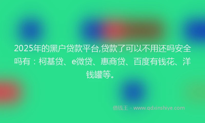 2025年的黑户贷款平台,贷款了可以不用还吗安全吗有：柯基贷、e微贷、惠商贷、百度有钱花、洋钱罐等。