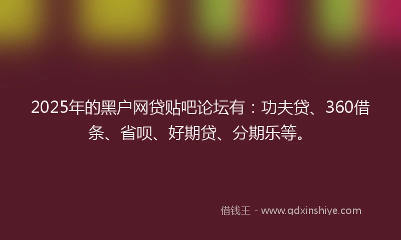 2025年的黑户网贷贴吧论坛有：功夫贷、360借条、省呗、好期贷、分期乐等。