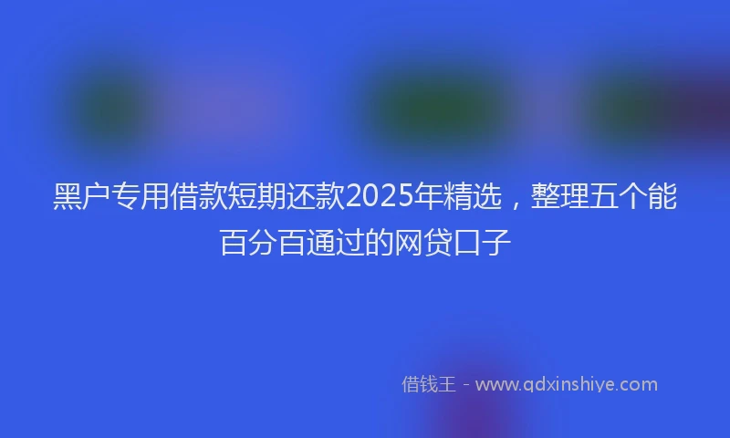 黑户专用借款短期还款2025年精选，整理五个能百分百通过的网贷口子