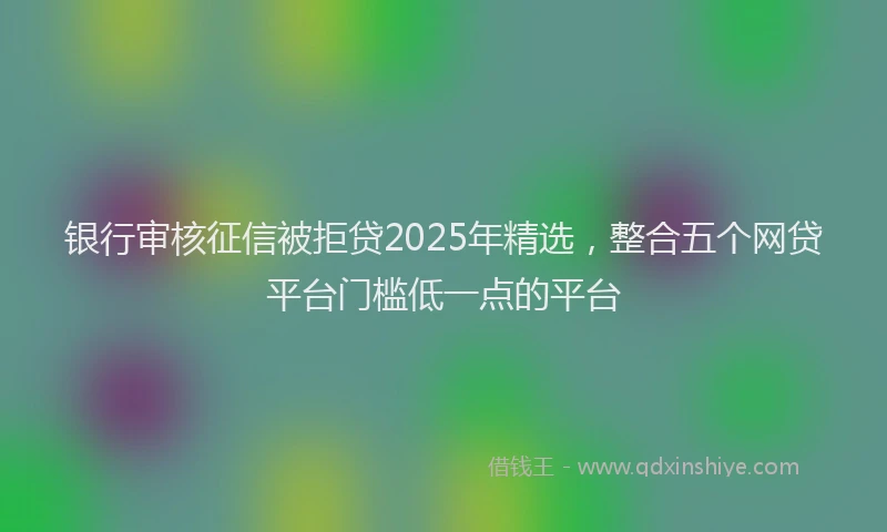 银行审核征信被拒贷2025年精选，整合五个网贷平台门槛低一点的平台
