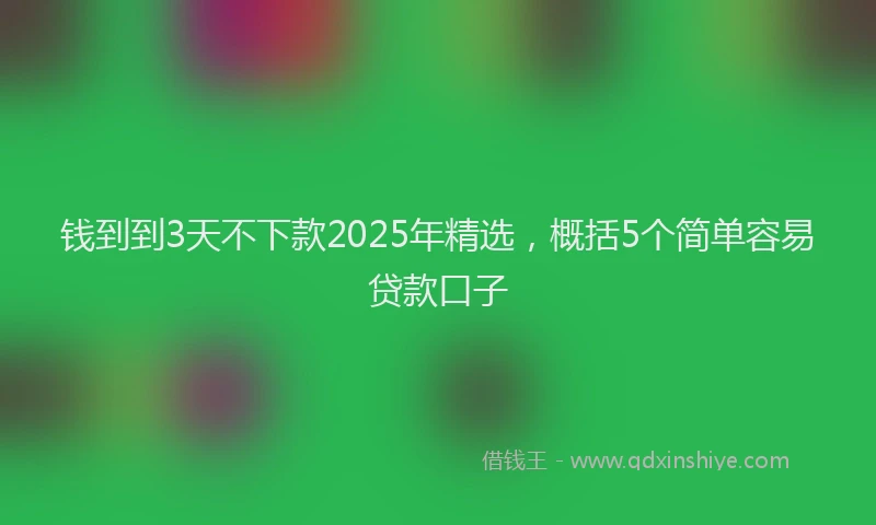 钱到到3天不下款2025年精选，概括5个简单容易贷款口子