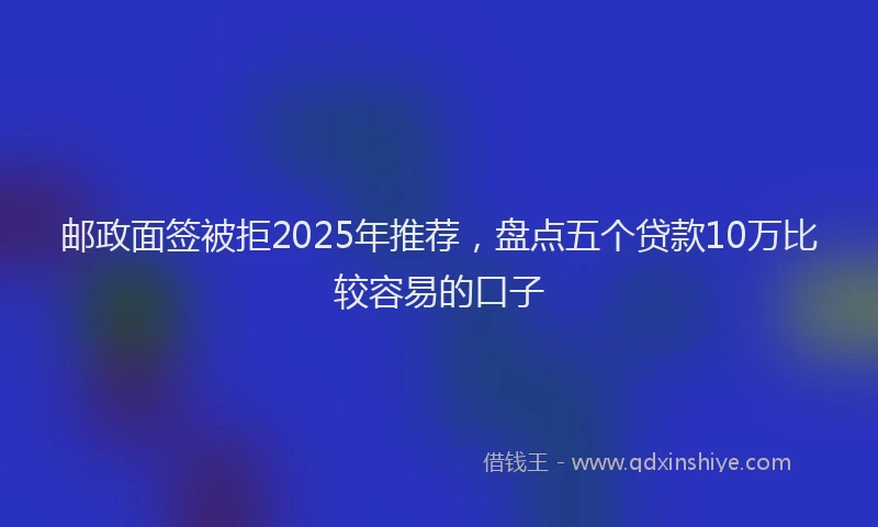邮政面签被拒2025年推荐，盘点五个贷款10万比较容易的口子