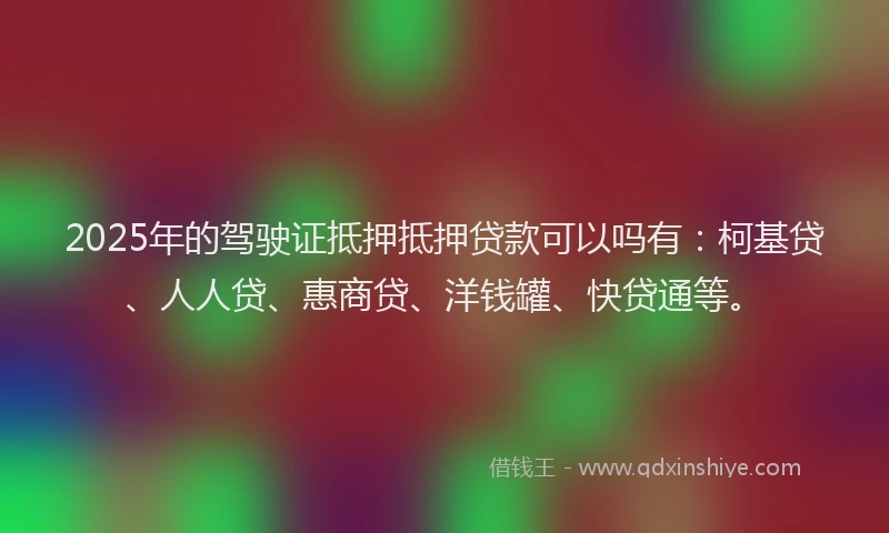 2025年的驾驶证抵押抵押贷款可以吗有：柯基贷、人人贷、惠商贷、洋钱罐、快贷通等。
